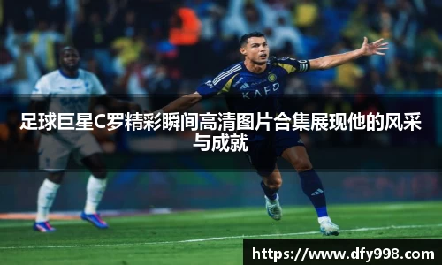 足球巨星C罗精彩瞬间高清图片合集展现他的风采与成就