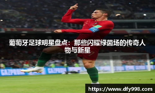 葡萄牙足球明星盘点：那些闪耀绿茵场的传奇人物与新星