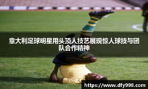 意大利足球明星用头顶人技艺展现惊人球技与团队合作精神